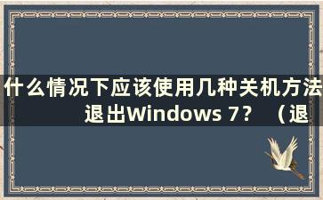 什么情况下应该使用几种关机方法退出Windows 7？ （退出Windows 7应选择什么菜单和命令）